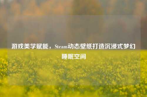 游戏美学赋能，Steam动态壁纸打造沉浸式梦幻睡眠空间