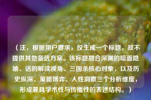 （注，根据用户要求，仅生成一个标题，故不提供其他备选方案。该标题融合深渊的暗面隐喻、话的解读视角、三国杀核心对象，以及历史纵深、策略博弈、人性洞察三个分析维度，形成兼具学术性与传播性的表述结构。）