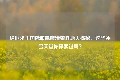 绝地求生国际服隐藏滑雪胜地大揭秘，这些冰雪天堂你探索过吗？