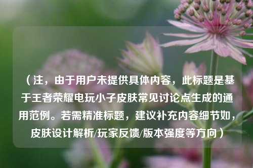 （注，由于用户未提供具体内容，此标题是基于王者荣耀电玩小子皮肤常见讨论点生成的通用范例。若需精准标题，建议补充内容细节如，皮肤设计解析/玩家反馈/版本强度等方向）