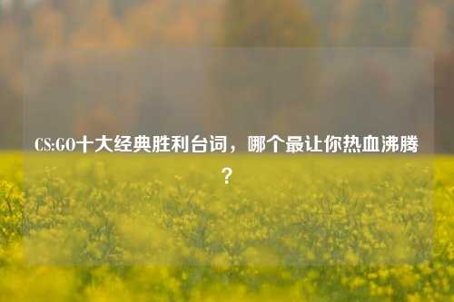 CS:GO十大经典胜利台词，哪个最让你热血沸腾？