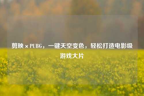 剪映×PUBG，一键天空变色，轻松打造电影级游戏大片