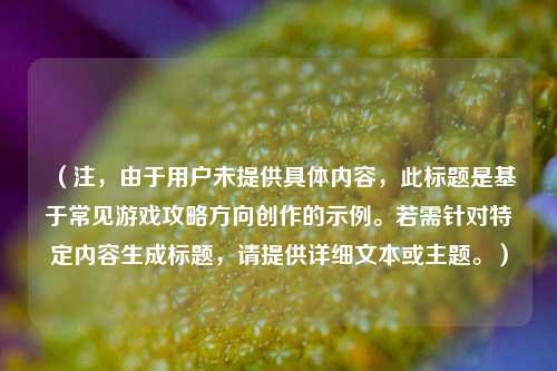 （注，由于用户未提供具体内容，此标题是基于常见游戏攻略方向创作的示例。若需针对特定内容生成标题，请提供详细文本或主题。）