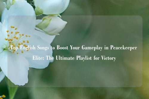 Top English Songs to Boost Your Gameplay in Peacekeeper Elite: The Ultimate Playlist for Victory