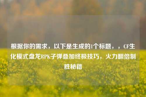 根据你的需求，以下是生成的1个标题，，CF生化模式盘龙RPK子弹叠加终极技巧，火力翻倍制胜秘籍
