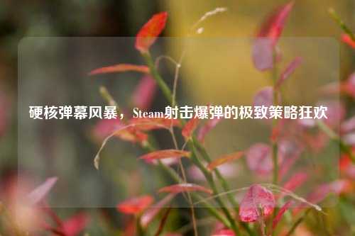 硬核弹幕风暴，Steam射击爆弹的极致策略狂欢