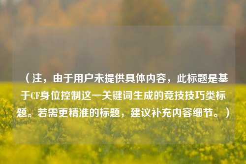 （注，由于用户未提供具体内容，此标题是基于CF身位控制这一关键词生成的竞技技巧类标题。若需更精准的标题，建议补充内容细节。）