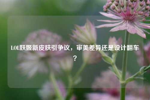 LOL妖姬新皮肤引争议，审美差异还是设计翻车？