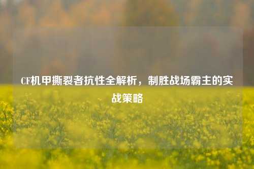 CF机甲撕裂者抗性全解析，制胜战场霸主的实战策略