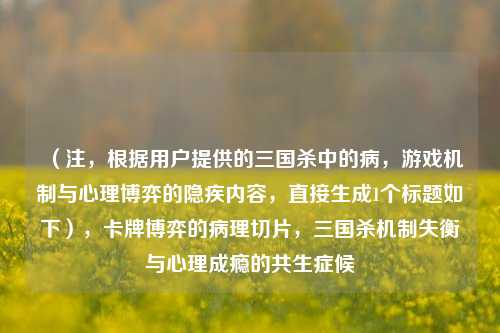 （注，根据用户提供的三国杀中的病，游戏机制与心理博弈的隐疾内容，直接生成1个标题如下），卡牌博弈的病理切片，三国杀机制失衡与心理成瘾的共生症候
