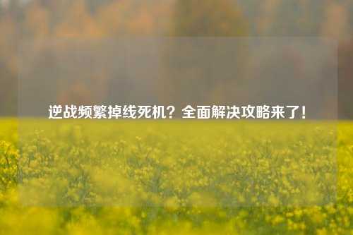 逆战频繁掉线死机？全面解决攻略来了！
