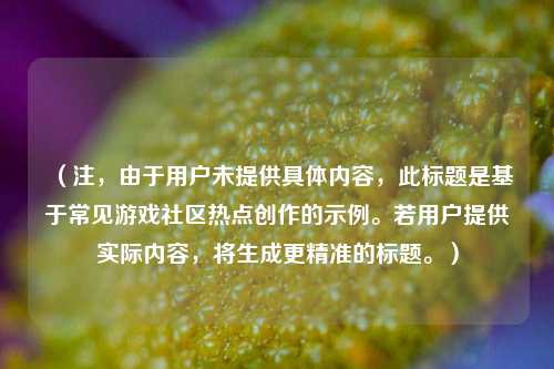 （注，由于用户未提供具体内容，此标题是基于常见游戏社区热点创作的示例。若用户提供实际内容，将生成更精准的标题。）