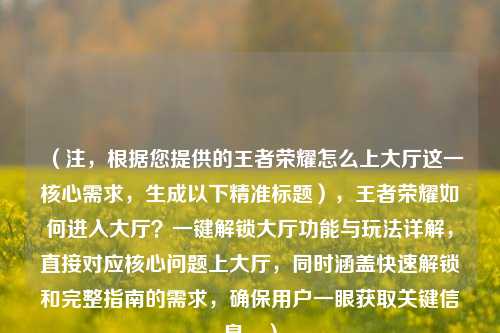 （注，根据您提供的王者荣耀怎么上大厅这一核心需求，生成以下精准标题），王者荣耀如何进入大厅？一键解锁大厅功能与玩法详解，直接对应核心问题上大厅，同时涵盖快速解锁和完整指南的需求，确保用户一眼获取关键信息。）