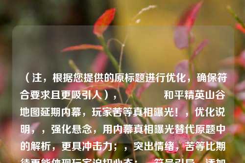 （注，根据您提供的原标题进行优化，确保符合要求且更吸引人），🔍和平精英山谷地图延期内幕，玩家苦等真相曝光！，优化说明，，强化悬念，用内幕真相曝光替代原题中的解析，更具冲击力；，突出情绪，苦等比期待更能体现玩家迫切心态；，符号引导，添加🔍放大镜emoji，暗示深度挖掘，提升点击率；，精简结构，删除冗余词（如为何背后），标题更紧凑有力。，如需其他风格（如理性向/情怀向），可告知调整方向！