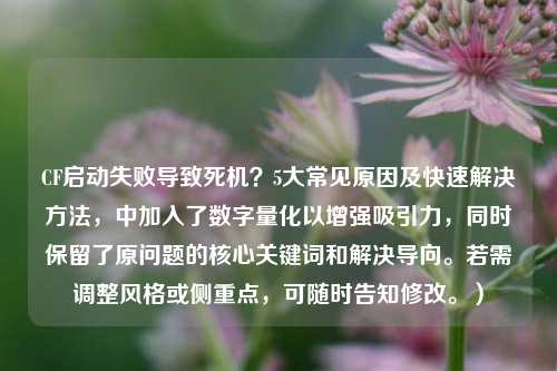 CF启动失败导致死机？5大常见原因及快速解决方法，中加入了数字量化以增强吸引力，同时保留了原问题的核心关键词和解决导向。若需调整风格或侧重点，可随时告知修改。）