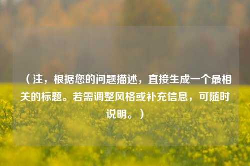 （注，根据您的问题描述，直接生成一个最相关的标题。若需调整风格或补充信息，可随时说明。）