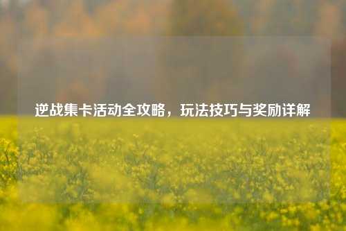 逆战集卡活动全攻略，玩法技巧与奖励详解