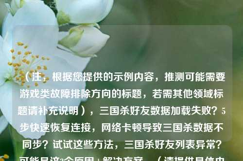 （注，根据您提供的示例内容，推测可能需要游戏类故障排除方向的标题，若需其他领域标题请补充说明），三国杀好友数据加载失败？5步快速恢复连接，网络卡顿导致三国杀数据不同步？试试这些方法，三国杀好友列表异常？可能是这3个原因+解决方案，（请提供具体内容后，我可为您精准定制标题）
