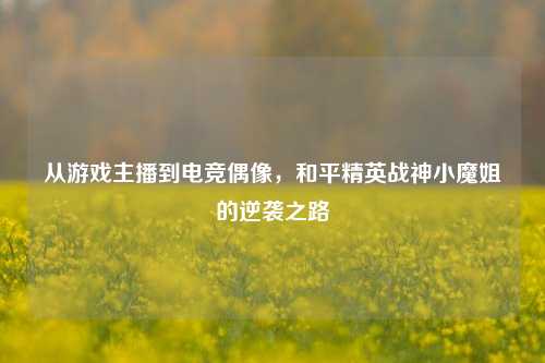从游戏主播到电竞偶像，和平精英战神小魔姐的逆袭之路
