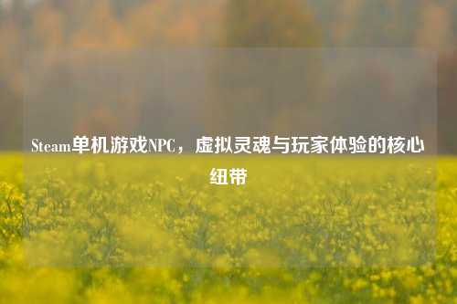 Steam单机游戏NPC，虚拟灵魂与玩家体验的核心纽带
