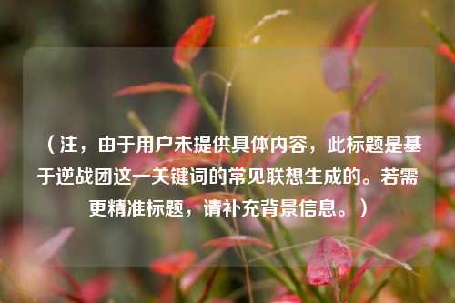 （注，由于用户未提供具体内容，此标题是基于逆战团这一关键词的常见联想生成的。若需更精准标题，请补充背景信息。）