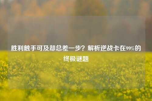 胜利触手可及却总差一步？解析逆战卡在99%的终极谜题