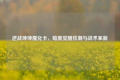 逆战坤坤魔化卡，暗黑觉醒狂潮与战术革新