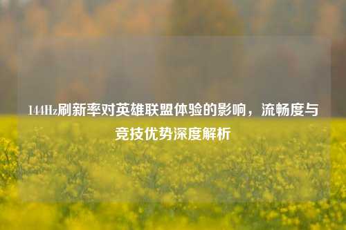 144Hz刷新率对英雄联盟体验的影响，流畅度与竞技优势深度解析