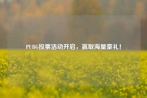 PUBG投票活动开启，赢取海量豪礼！