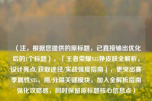 （注，根据您提供的原标题，已直接输出优化后的1个标题），「王者荣耀S35狰皮肤全解析，设计亮点/获取途径/实战强度指南」，更突出赛季属性S35，用/分隔关键模块，加入全解析指南强化攻略感，同时保留原标题核心信息点）