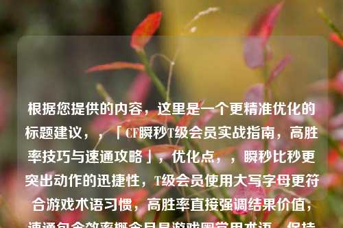 根据您提供的内容，这里是一个更精准优化的标题建议，，「CF瞬秒T级会员实战指南，高胜率技巧与速通攻略」，优化点，，瞬秒比秒更突出动作的迅捷性，T级会员使用大写字母更符合游戏术语习惯，高胜率直接强调结果价值，速通包含效率概念且是游戏圈常用术语，保持了对核心关键词CF的突出，整体更符合游戏攻略类内容的专业感，需要调整可随时告知，我可提供其他风格版本。