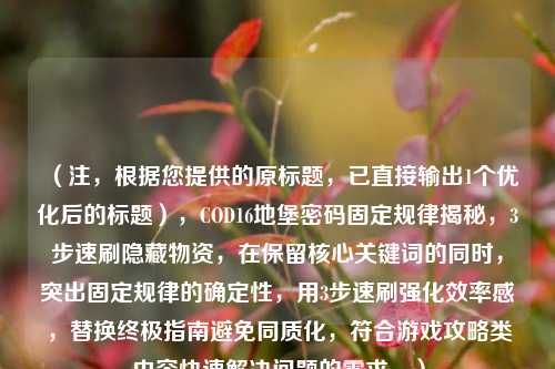 （注，根据您提供的原标题，已直接输出1个优化后的标题），COD16地堡密码固定规律揭秘，3步速刷隐藏物资，在保留核心关键词的同时，突出固定规律的确定性，用3步速刷强化效率感，替换终极指南避免同质化，符合游戏攻略类内容快速解决问题的需求。）