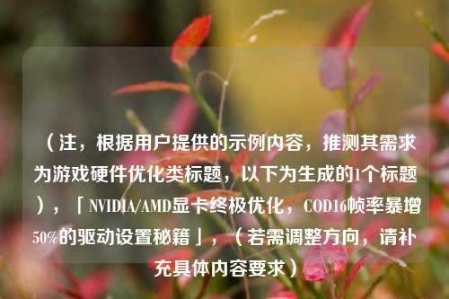 （注，根据用户提供的示例内容，推测其需求为游戏硬件优化类标题，以下为生成的1个标题），「NVIDIA/AMD显卡终极优化，COD16帧率暴增50%的驱动设置秘籍」，（若需调整方向，请补充具体内容要求）