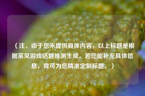 （注，由于您未提供具体内容，以上标题是根据常见游戏话题推测生成。若您能补充具体信息，我可为您精准定制标题。）