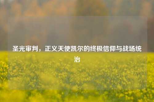 圣光审判，正义天使凯尔的终极信仰与战场统治