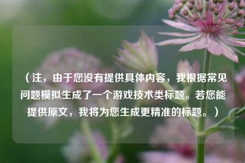 （注，由于您没有提供具体内容，我根据常见问题模拟生成了一个游戏技术类标题。若您能提供原文，我将为您生成更精准的标题。）