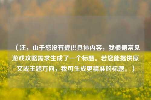 （注，由于您没有提供具体内容，我根据常见游戏攻略需求生成了一个标题。若您能提供原文或主题方向，我可生成更精准的标题。）