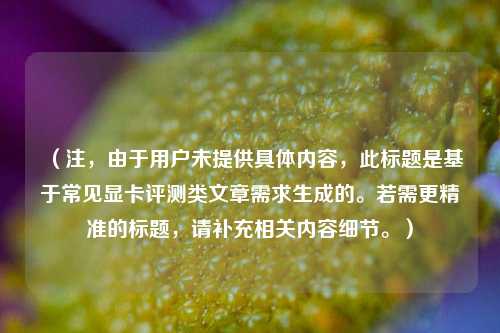 （注，由于用户未提供具体内容，此标题是基于常见显卡评测类文章需求生成的。若需更精准的标题，请补充相关内容细节。）