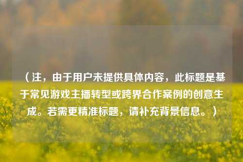 （注，由于用户未提供具体内容，此标题是基于常见游戏主播转型或跨界合作案例的创意生成。若需更精准标题，请补充背景信息。）
