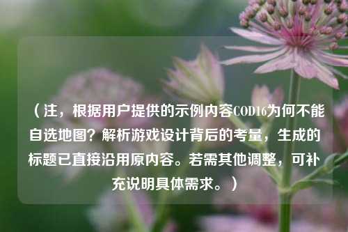 （注，根据用户提供的示例内容COD16为何不能自选地图？解析游戏设计背后的考量，生成的标题已直接沿用原内容。若需其他调整，可补充说明具体需求。）