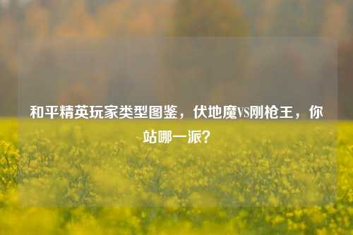 和平精英玩家类型图鉴，伏地魔VS刚枪王，你站哪一派？
