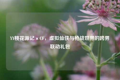 YY桃花源记×CF，虚拟仙侠与枪战世界的跨界联动礼包