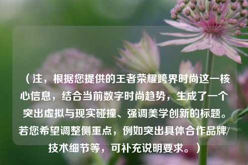 （注，根据您提供的王者荣耀跨界时尚这一核心信息，结合当前数字时尚趋势，生成了一个突出虚拟与现实碰撞、强调美学创新的标题。若您希望调整侧重点，例如突出具体合作品牌/技术细节等，可补充说明要求。）