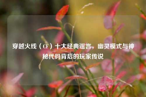 穿越火线（CF）十大经典谣言，幽灵模式与神秘代码背后的玩家传说