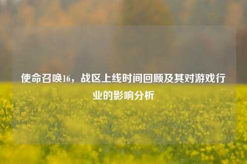 使命召唤16，战区上线时间回顾及其对游戏行业的影响分析