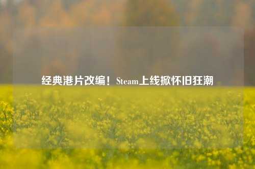 经典港片改编！Steam上线掀怀旧狂潮