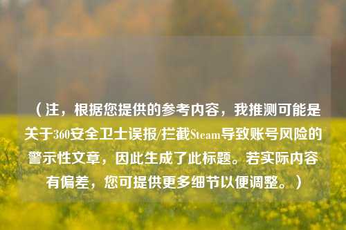 （注，根据您提供的参考内容，我推测可能是关于360安全卫士误报/拦截Steam导致账号风险的警示性文章，因此生成了此标题。若实际内容有偏差，您可提供更多细节以便调整。）