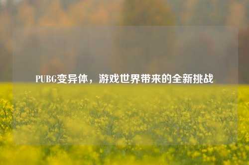 PUBG变异体，游戏世界带来的全新挑战