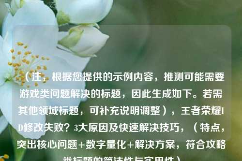 （注，根据您提供的示例内容，推测可能需要游戏类问题解决的标题，因此生成如下。若需其他领域标题，可补充说明调整），王者荣耀ID修改失败？3大原因及快速解决技巧，（特点，突出核心问题+数字量化+解决方案，符合攻略类标题的简洁性与实用性）