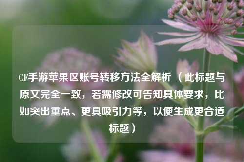 CF手游苹果区账号转移 *** 全解析 （此标题与原文完全一致，若需修改可告知具体要求，比如突出重点、更具吸引力等，以便生成更合适标题）